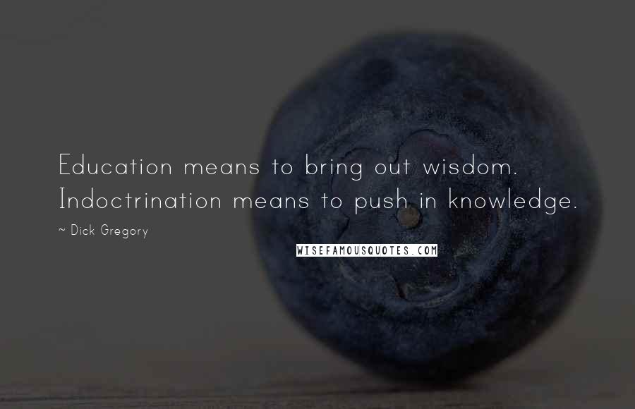 Dick Gregory Quotes: Education means to bring out wisdom. Indoctrination means to push in knowledge.