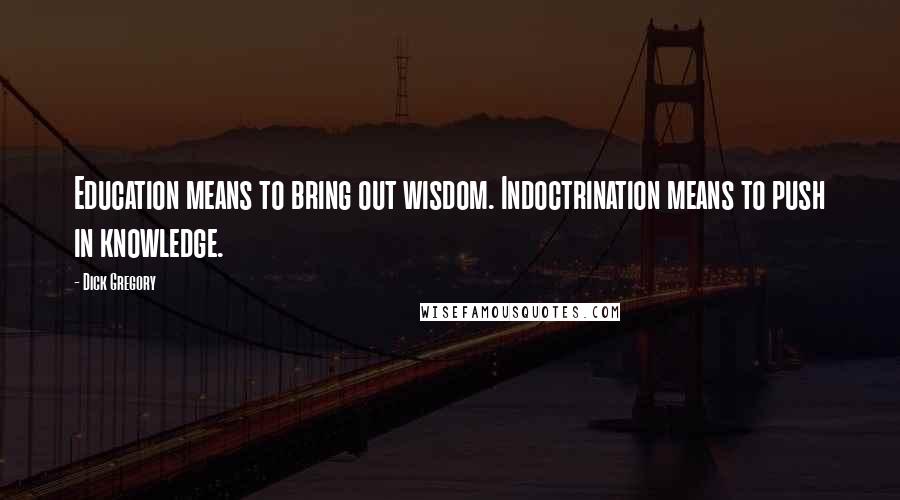 Dick Gregory Quotes: Education means to bring out wisdom. Indoctrination means to push in knowledge.