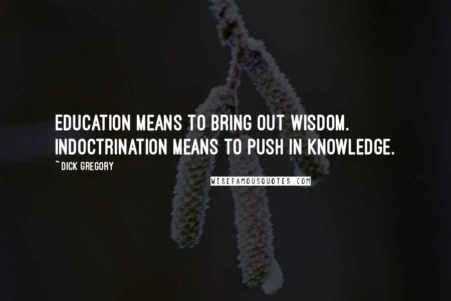 Dick Gregory Quotes: Education means to bring out wisdom. Indoctrination means to push in knowledge.