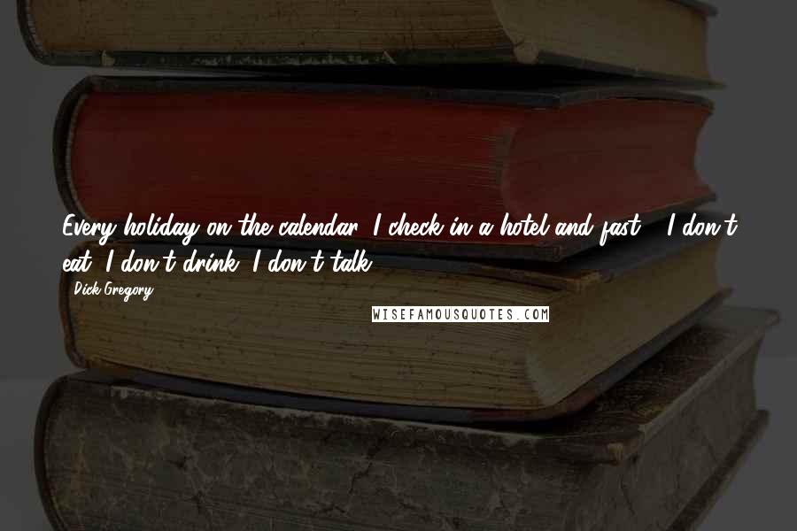 Dick Gregory Quotes: Every holiday on the calendar, I check in a hotel and fast - I don't eat, I don't drink, I don't talk.