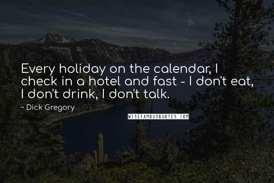 Dick Gregory Quotes: Every holiday on the calendar, I check in a hotel and fast - I don't eat, I don't drink, I don't talk.