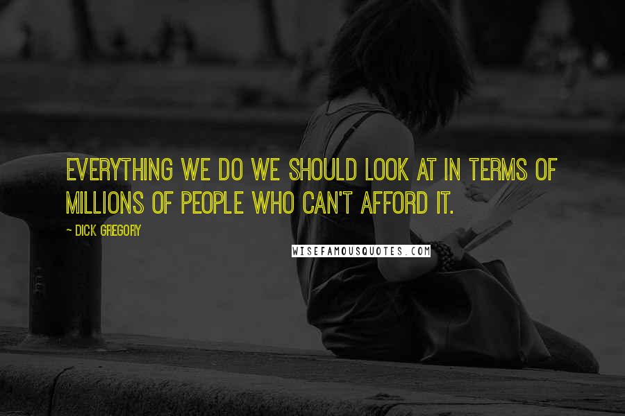 Dick Gregory Quotes: Everything we do we should look at in terms of millions of people who can't afford it.