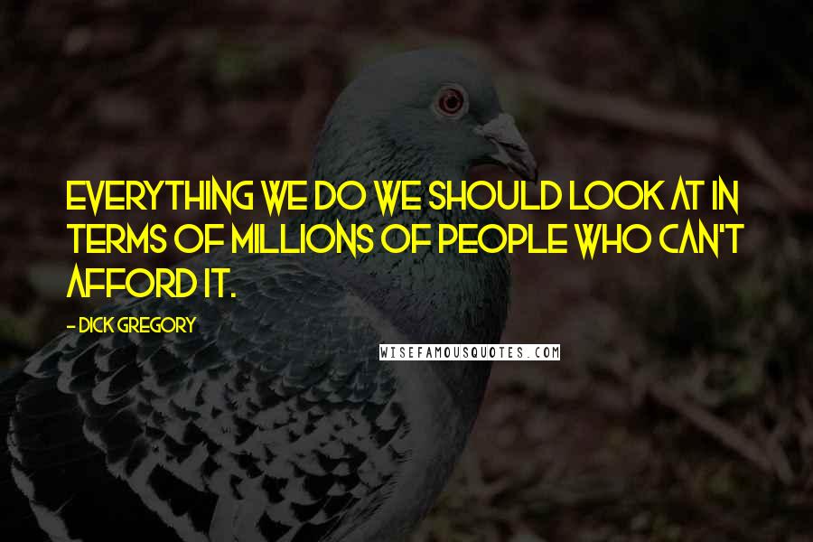 Dick Gregory Quotes: Everything we do we should look at in terms of millions of people who can't afford it.