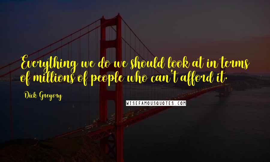 Dick Gregory Quotes: Everything we do we should look at in terms of millions of people who can't afford it.