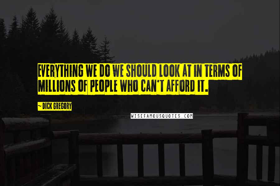Dick Gregory Quotes: Everything we do we should look at in terms of millions of people who can't afford it.