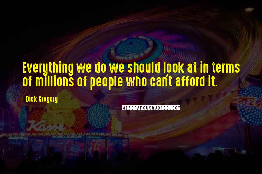 Dick Gregory Quotes: Everything we do we should look at in terms of millions of people who can't afford it.