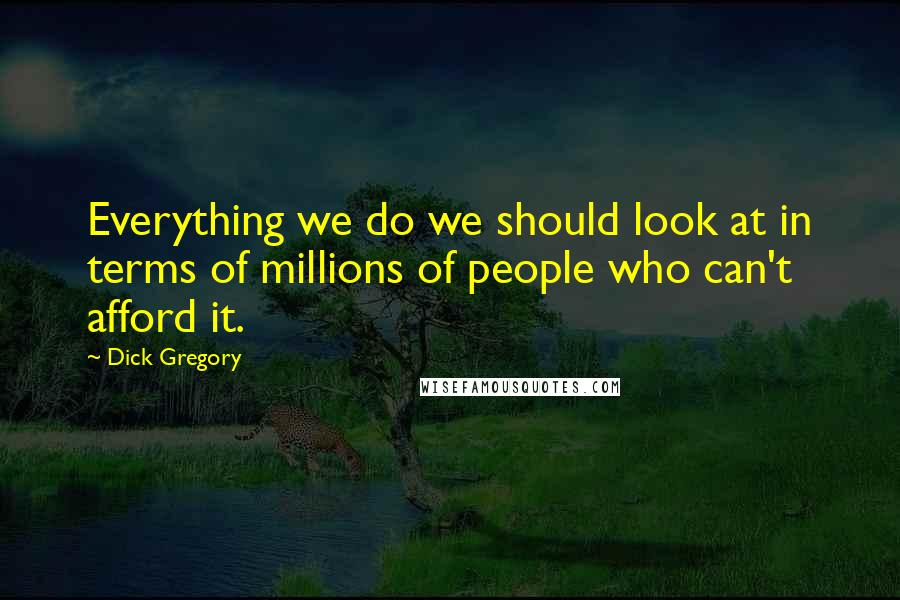Dick Gregory Quotes: Everything we do we should look at in terms of millions of people who can't afford it.