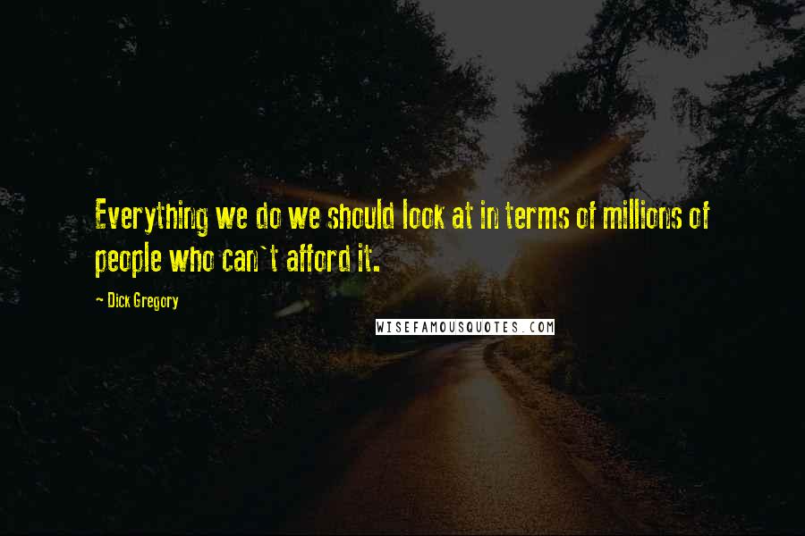 Dick Gregory Quotes: Everything we do we should look at in terms of millions of people who can't afford it.