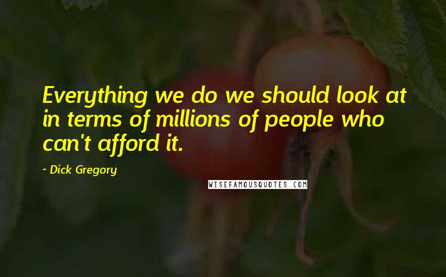 Dick Gregory Quotes: Everything we do we should look at in terms of millions of people who can't afford it.