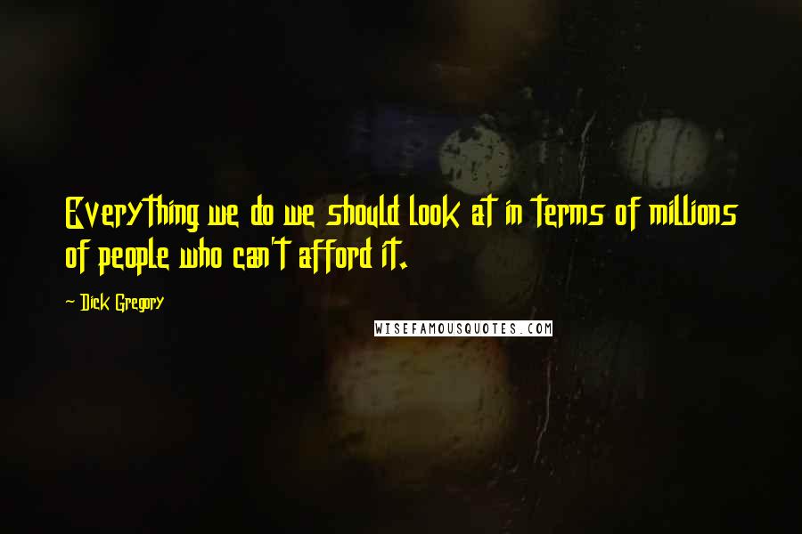 Dick Gregory Quotes: Everything we do we should look at in terms of millions of people who can't afford it.