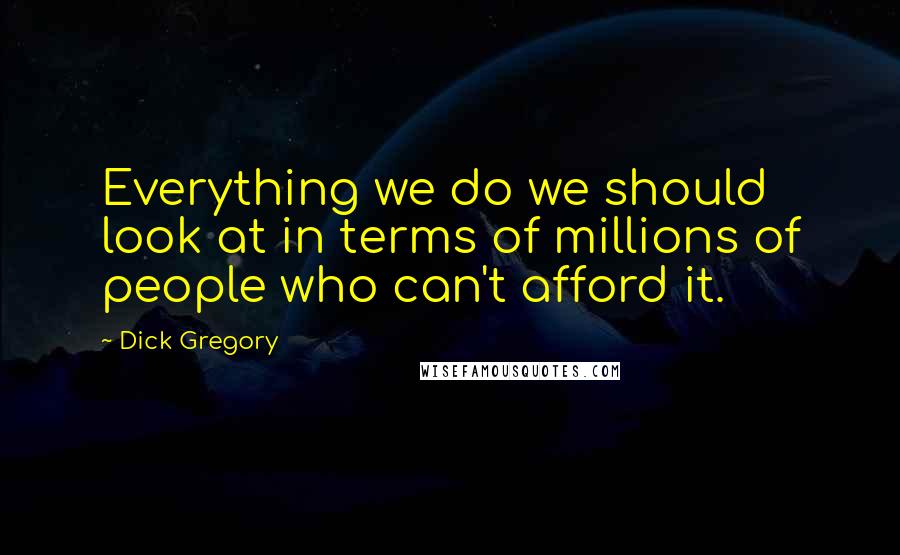 Dick Gregory Quotes: Everything we do we should look at in terms of millions of people who can't afford it.
