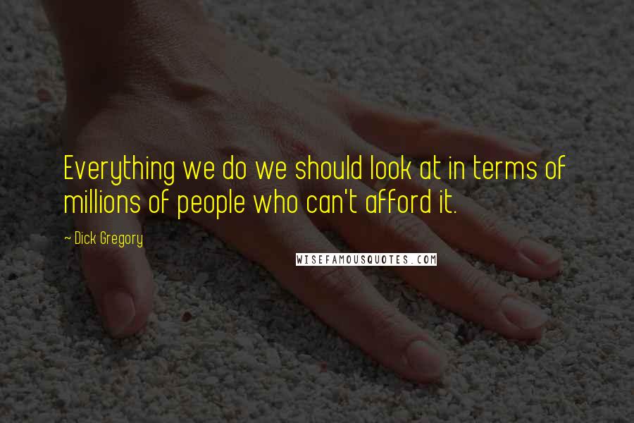 Dick Gregory Quotes: Everything we do we should look at in terms of millions of people who can't afford it.