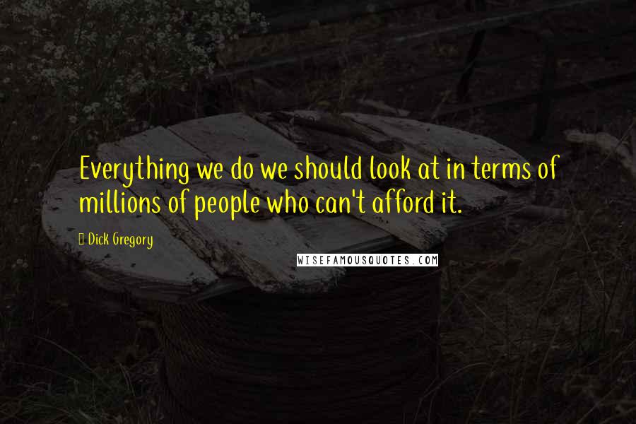 Dick Gregory Quotes: Everything we do we should look at in terms of millions of people who can't afford it.