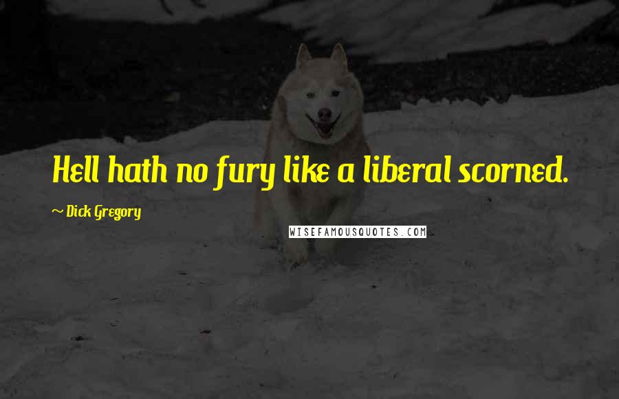 Dick Gregory Quotes: Hell hath no fury like a liberal scorned.