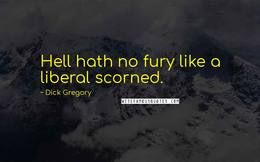 Dick Gregory Quotes: Hell hath no fury like a liberal scorned.