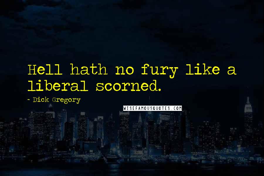 Dick Gregory Quotes: Hell hath no fury like a liberal scorned.