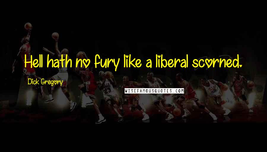 Dick Gregory Quotes: Hell hath no fury like a liberal scorned.
