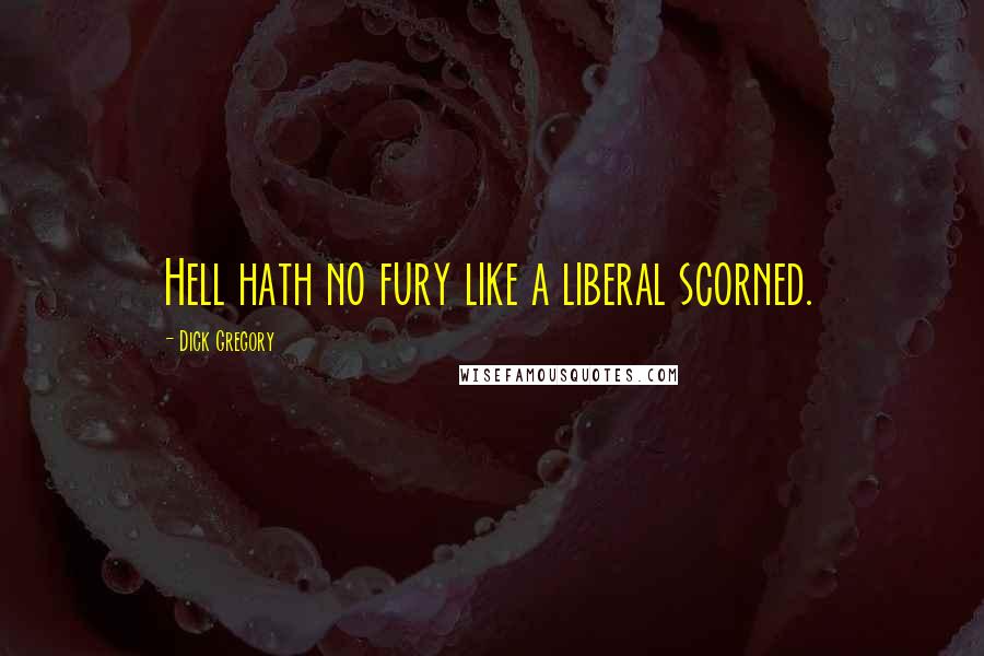 Dick Gregory Quotes: Hell hath no fury like a liberal scorned.
