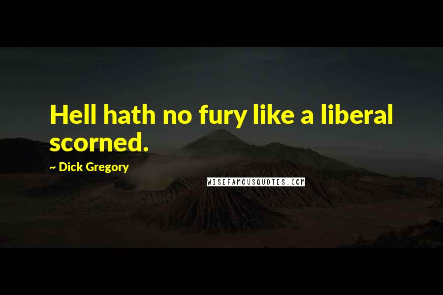 Dick Gregory Quotes: Hell hath no fury like a liberal scorned.