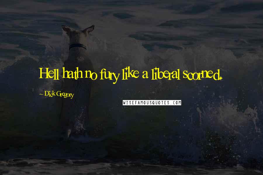 Dick Gregory Quotes: Hell hath no fury like a liberal scorned.
