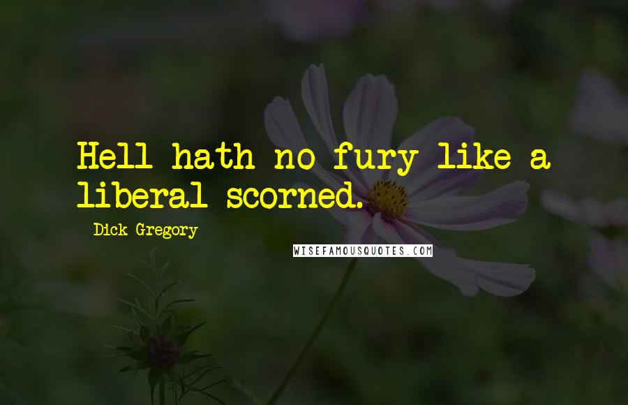 Dick Gregory Quotes: Hell hath no fury like a liberal scorned.