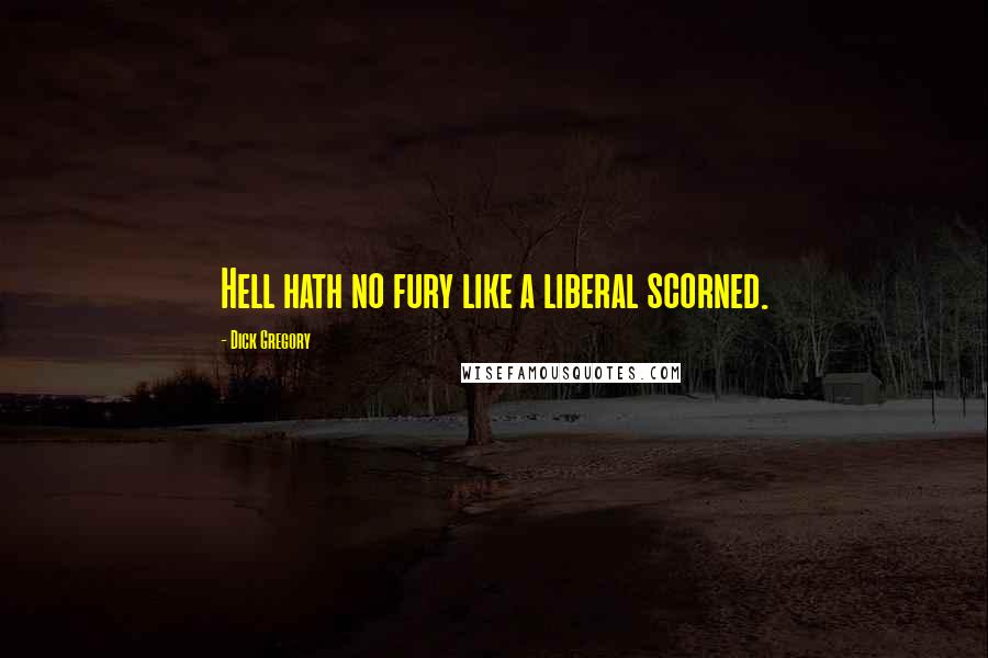Dick Gregory Quotes: Hell hath no fury like a liberal scorned.