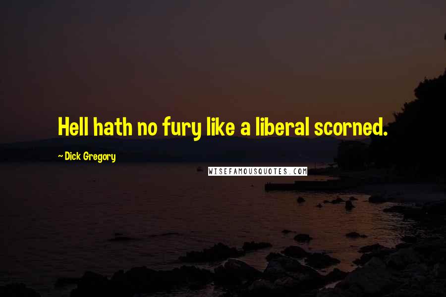 Dick Gregory Quotes: Hell hath no fury like a liberal scorned.