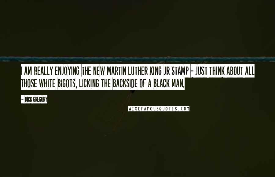 Dick Gregory Quotes: I am really enjoying the new Martin Luther King Jr stamp - just think about all those white bigots, licking the backside of a black man.
