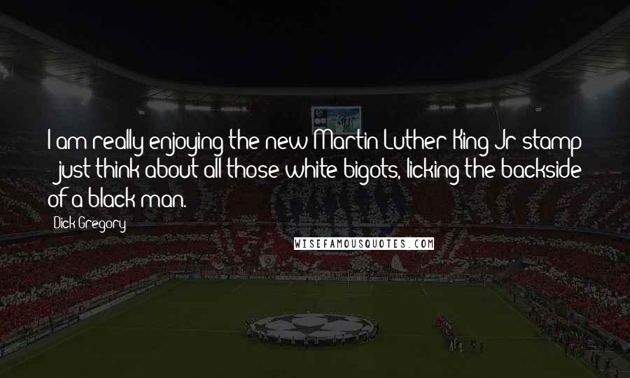 Dick Gregory Quotes: I am really enjoying the new Martin Luther King Jr stamp - just think about all those white bigots, licking the backside of a black man.