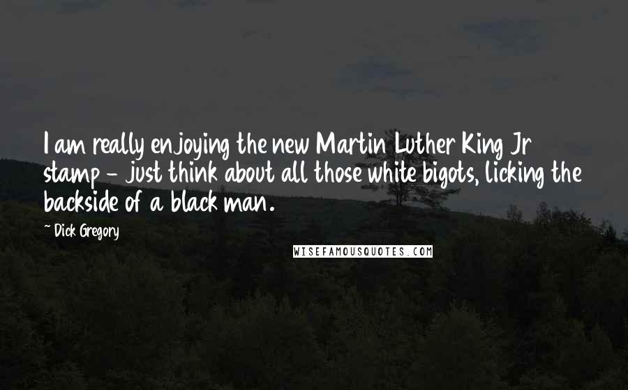 Dick Gregory Quotes: I am really enjoying the new Martin Luther King Jr stamp - just think about all those white bigots, licking the backside of a black man.