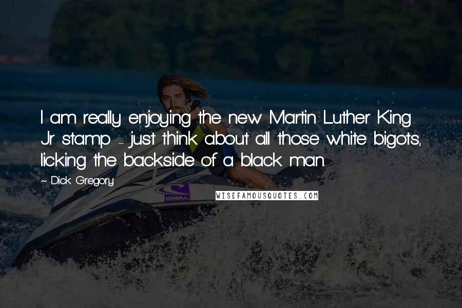 Dick Gregory Quotes: I am really enjoying the new Martin Luther King Jr stamp - just think about all those white bigots, licking the backside of a black man.