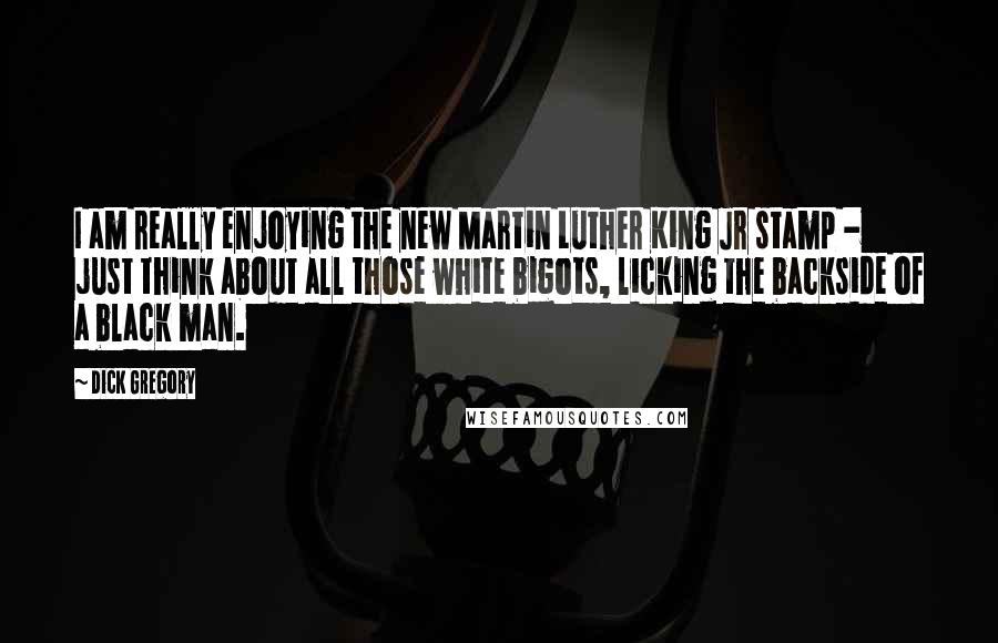 Dick Gregory Quotes: I am really enjoying the new Martin Luther King Jr stamp - just think about all those white bigots, licking the backside of a black man.