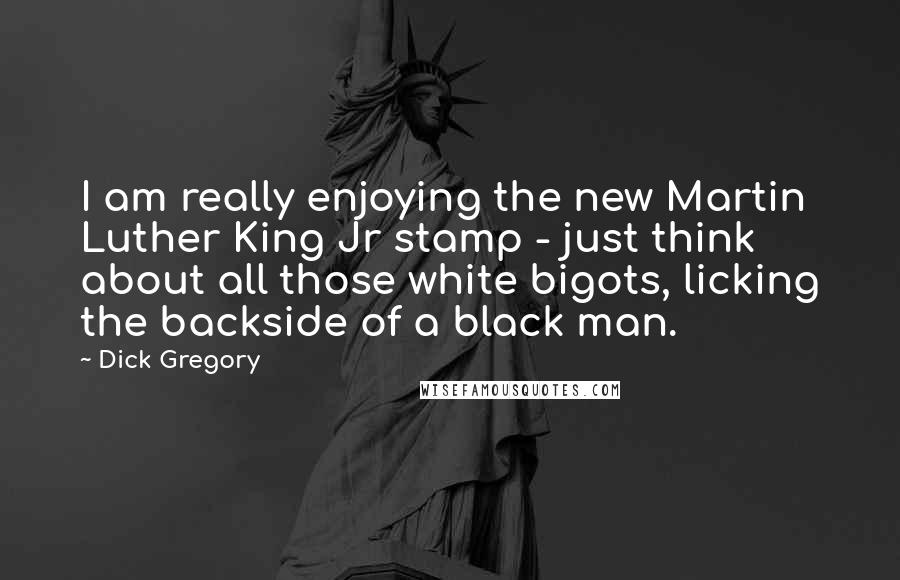 Dick Gregory Quotes: I am really enjoying the new Martin Luther King Jr stamp - just think about all those white bigots, licking the backside of a black man.
