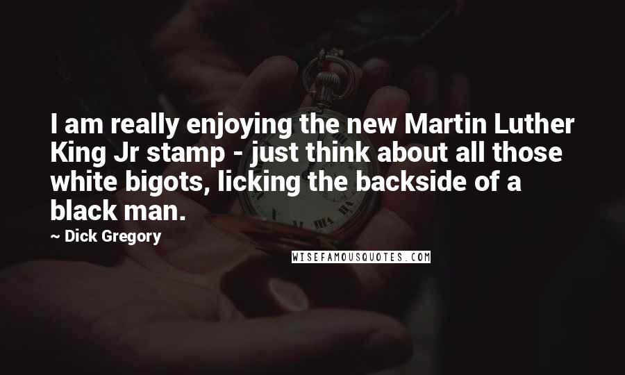 Dick Gregory Quotes: I am really enjoying the new Martin Luther King Jr stamp - just think about all those white bigots, licking the backside of a black man.