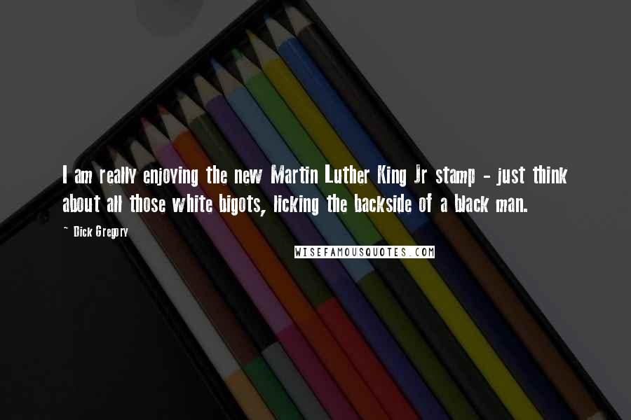 Dick Gregory Quotes: I am really enjoying the new Martin Luther King Jr stamp - just think about all those white bigots, licking the backside of a black man.