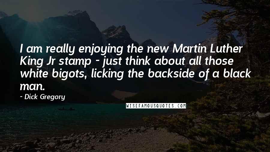 Dick Gregory Quotes: I am really enjoying the new Martin Luther King Jr stamp - just think about all those white bigots, licking the backside of a black man.