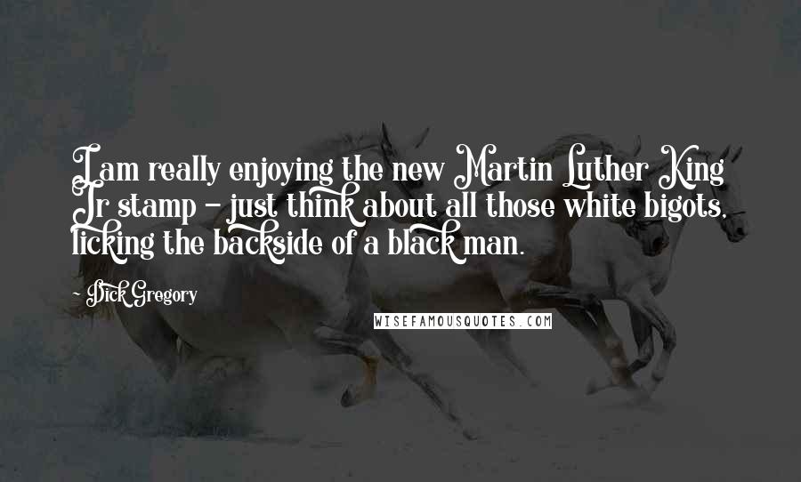 Dick Gregory Quotes: I am really enjoying the new Martin Luther King Jr stamp - just think about all those white bigots, licking the backside of a black man.