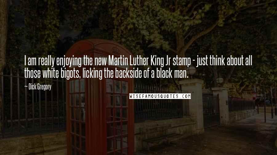 Dick Gregory Quotes: I am really enjoying the new Martin Luther King Jr stamp - just think about all those white bigots, licking the backside of a black man.