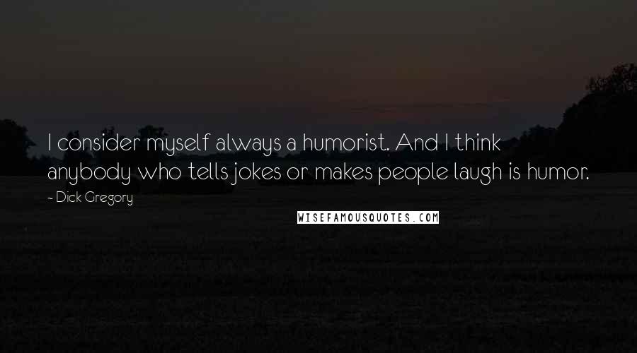 Dick Gregory Quotes: I consider myself always a humorist. And I think anybody who tells jokes or makes people laugh is humor.