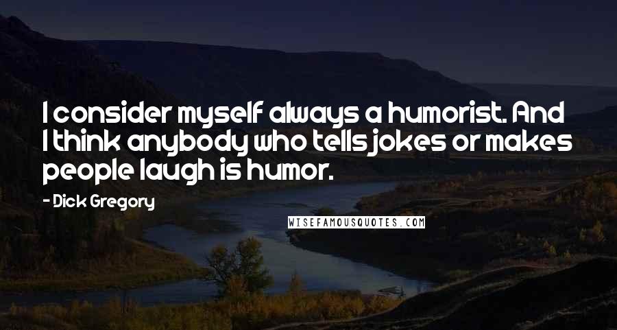 Dick Gregory Quotes: I consider myself always a humorist. And I think anybody who tells jokes or makes people laugh is humor.