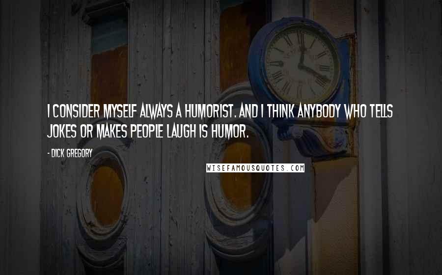 Dick Gregory Quotes: I consider myself always a humorist. And I think anybody who tells jokes or makes people laugh is humor.