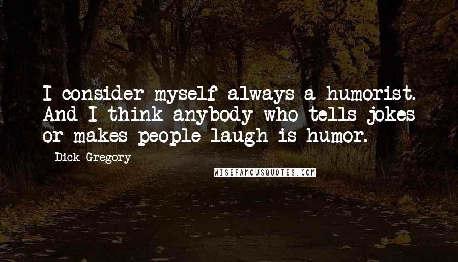 Dick Gregory Quotes: I consider myself always a humorist. And I think anybody who tells jokes or makes people laugh is humor.