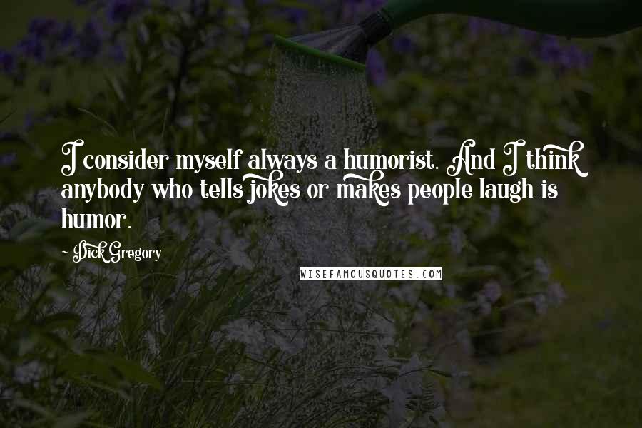 Dick Gregory Quotes: I consider myself always a humorist. And I think anybody who tells jokes or makes people laugh is humor.