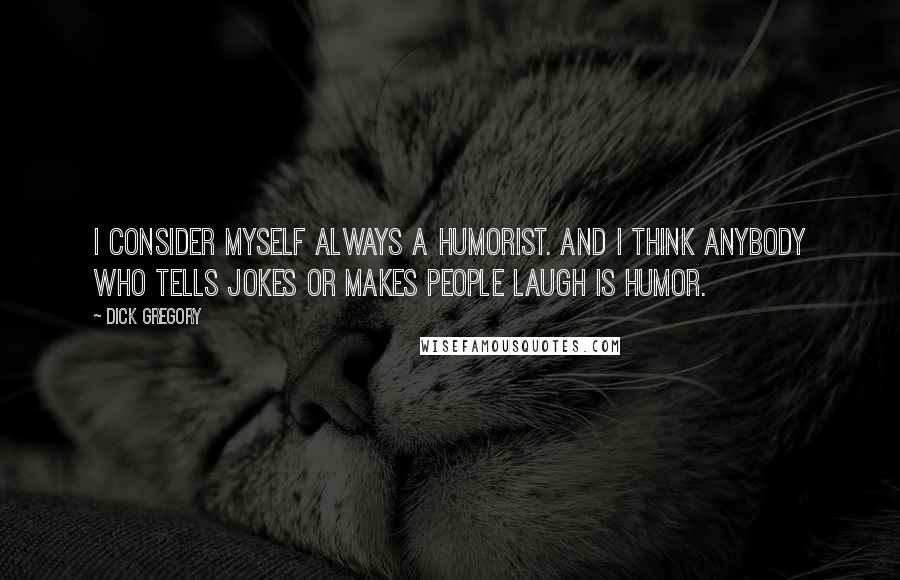 Dick Gregory Quotes: I consider myself always a humorist. And I think anybody who tells jokes or makes people laugh is humor.