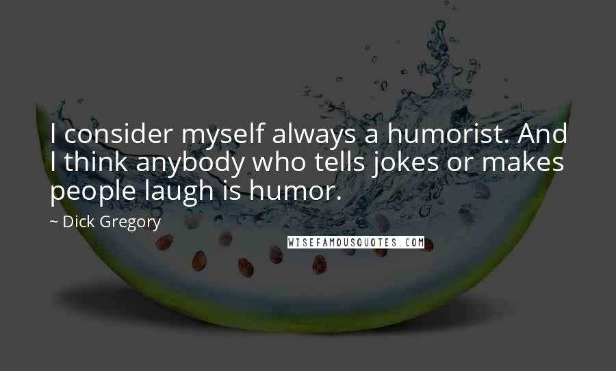 Dick Gregory Quotes: I consider myself always a humorist. And I think anybody who tells jokes or makes people laugh is humor.