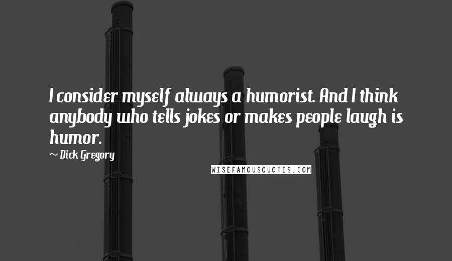 Dick Gregory Quotes: I consider myself always a humorist. And I think anybody who tells jokes or makes people laugh is humor.