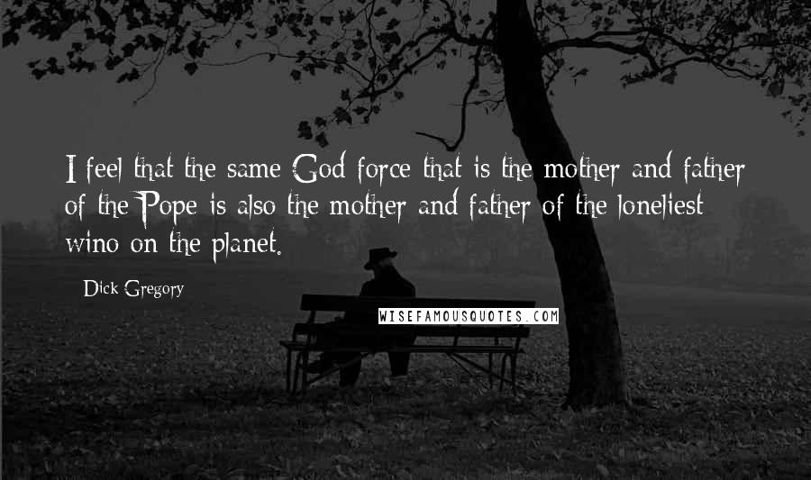 Dick Gregory Quotes: I feel that the same God-force that is the mother and father of the Pope is also the mother and father of the loneliest wino on the planet.