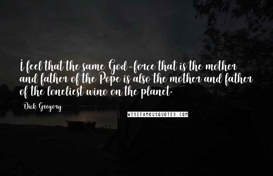 Dick Gregory Quotes: I feel that the same God-force that is the mother and father of the Pope is also the mother and father of the loneliest wino on the planet.