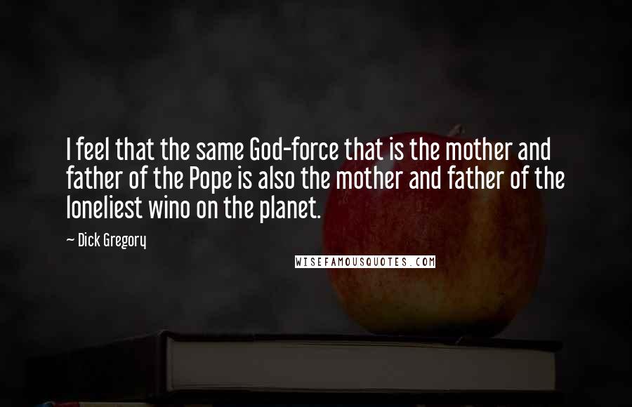 Dick Gregory Quotes: I feel that the same God-force that is the mother and father of the Pope is also the mother and father of the loneliest wino on the planet.