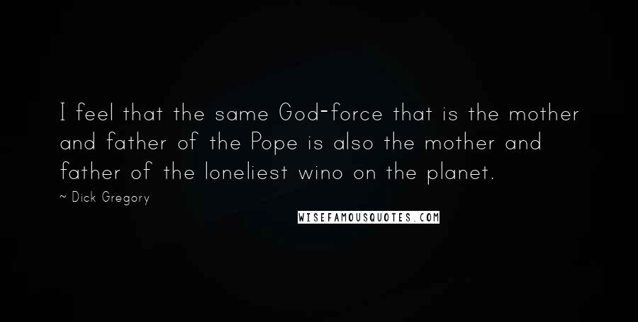 Dick Gregory Quotes: I feel that the same God-force that is the mother and father of the Pope is also the mother and father of the loneliest wino on the planet.